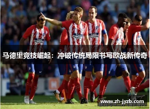 马德里竞技崛起：冲破传统局限书写欧战新传奇