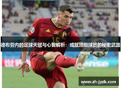 德布劳内的足球天赋与心智解析：成就顶级球员的秘密武器