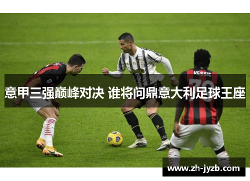 意甲三强巅峰对决 谁将问鼎意大利足球王座