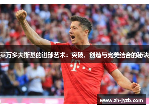 莱万多夫斯基的进球艺术：突破、创造与完美结合的秘诀