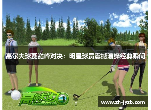 高尔夫球赛巅峰对决：明星球员震撼演绎经典瞬间