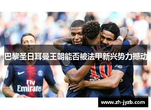 巴黎圣日耳曼王朝能否被法甲新兴势力撼动