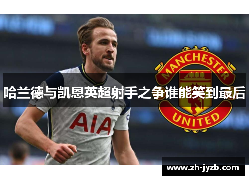 哈兰德与凯恩英超射手之争谁能笑到最后