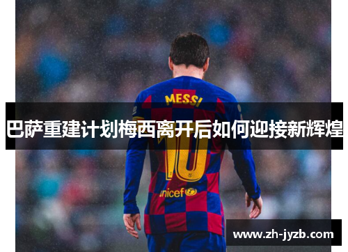 巴萨重建计划梅西离开后如何迎接新辉煌