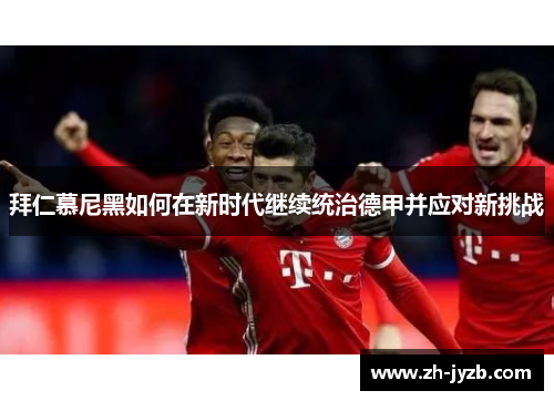 拜仁慕尼黑如何在新时代继续统治德甲并应对新挑战