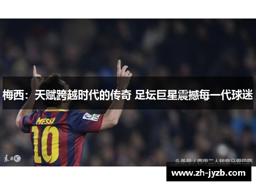 梅西：天赋跨越时代的传奇 足坛巨星震撼每一代球迷